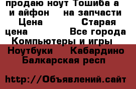 продаю ноут.Тошиба а210 и айфон 4s на запчасти › Цена ­ 1 500 › Старая цена ­ 32 000 - Все города Компьютеры и игры » Ноутбуки   . Кабардино-Балкарская респ.